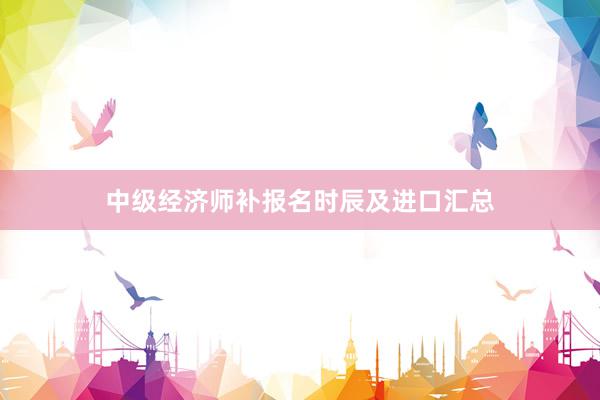 中级经济师补报名时辰及进口汇总