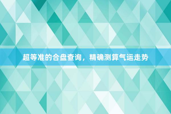 超等准的合盘查询,精确测算气运走势
