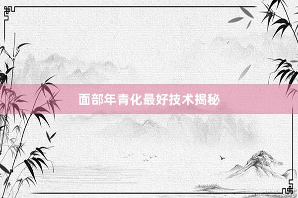 面部年青化最好技术揭秘