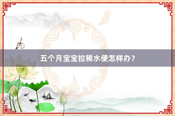 五个月宝宝拉稀水便怎样办？