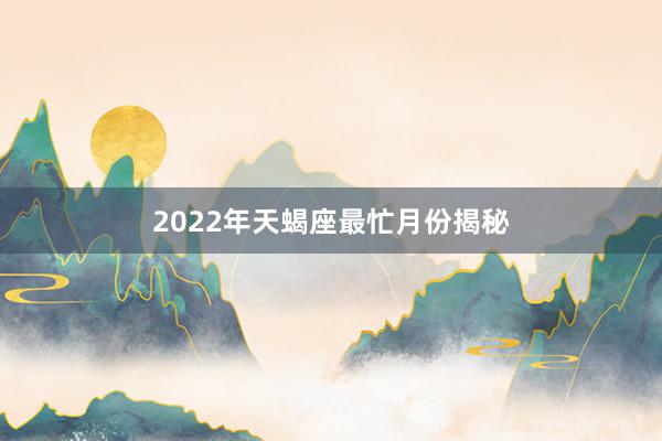 2022年天蝎座最忙月份揭秘